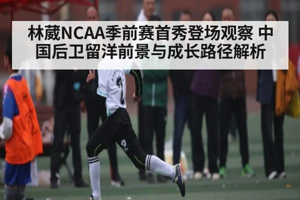 林葳NCAA季前赛首秀登场观察 中国后卫留洋前景与成长路径解析