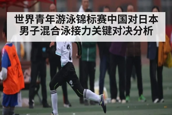 世界青年游泳锦标赛中国对日本男子混合泳接力关键对决分析 | ng28.h5